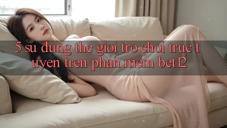 5. Sử dụng Thế Giới Trò chơi trực tuyến Trên Phần mềm bet12