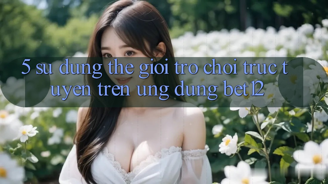 5. Sử dụng Thế Giới Trò chơi trực tuyến Trên Ứng Dụng bet12