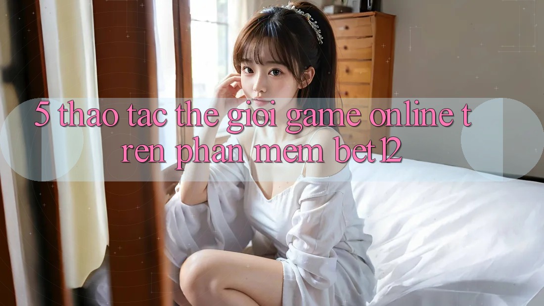 5. Thao tác Thế Giới Game Online Trên Phần mềm bet12
