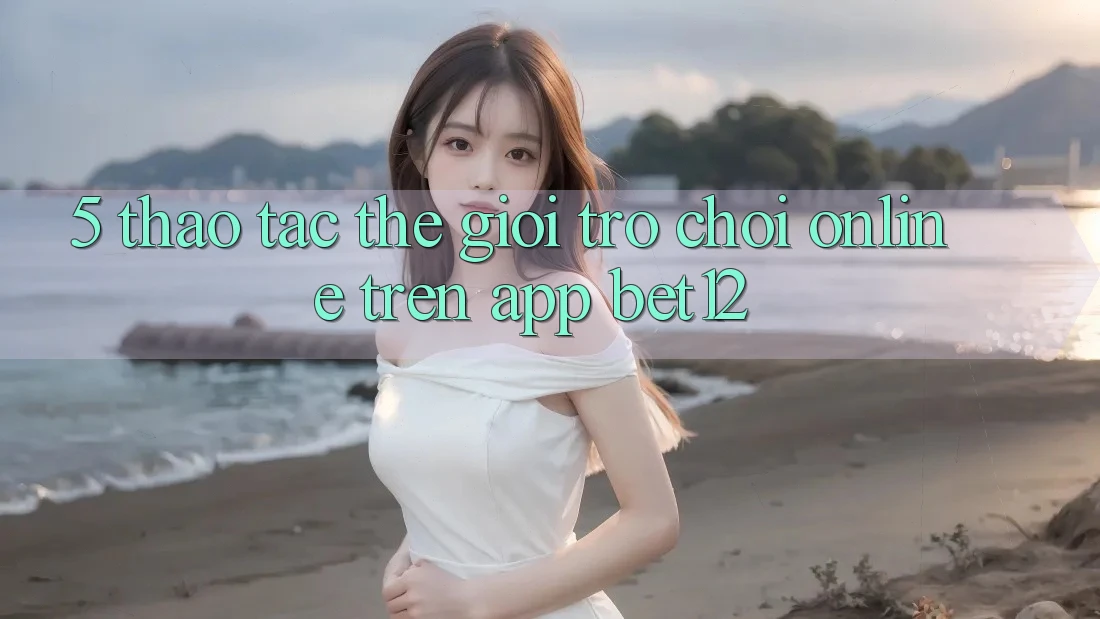 5. Thao tác Thế Giới Trò chơi Online Trên App bet12