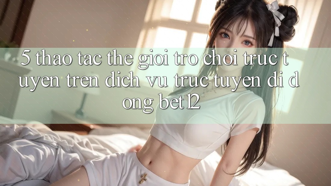 5. Thao tác Thế Giới Trò chơi trực tuyến Trên Dịch vụ trực tuyến di động bet12