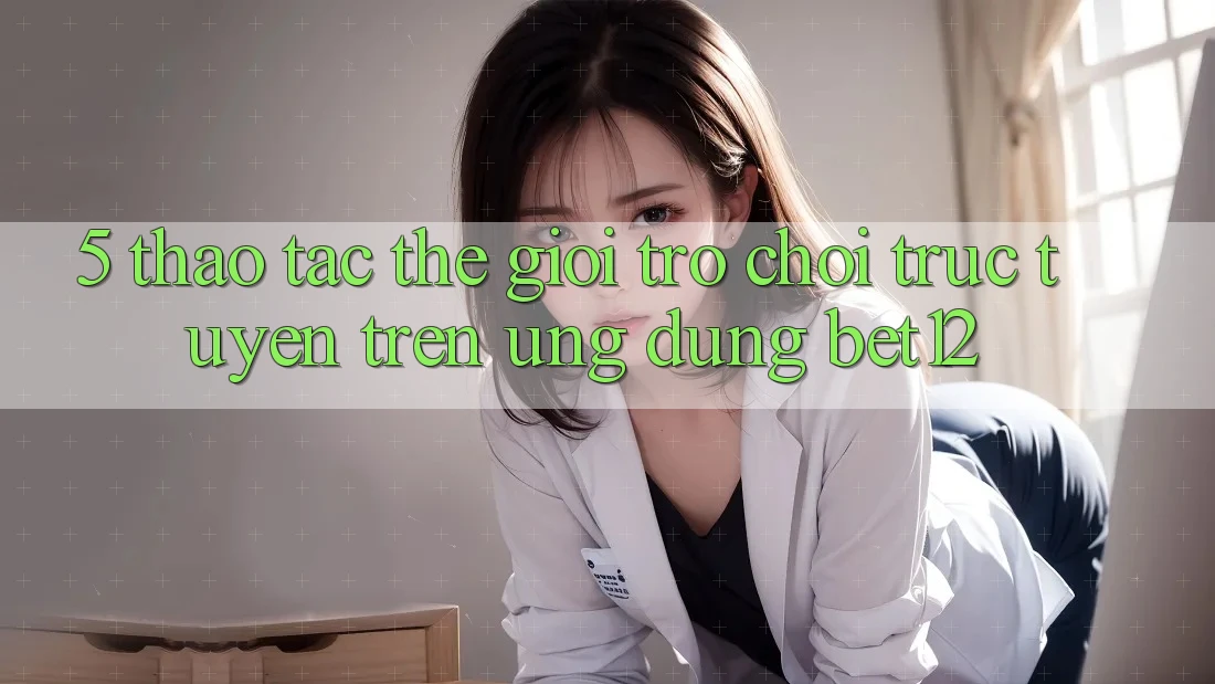 5. Thao tác Thế Giới Trò chơi trực tuyến Trên Ứng Dụng bet12
