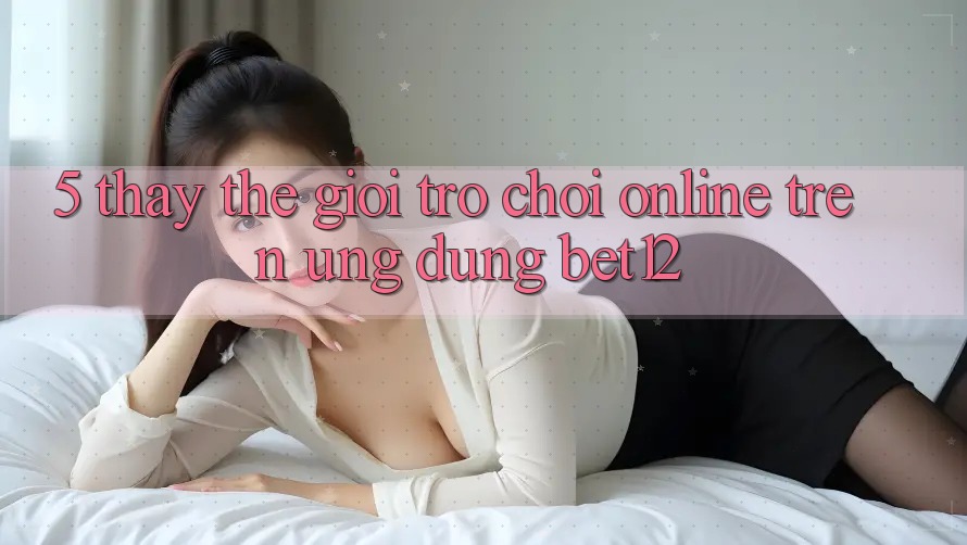 5. Thấy Thế Giới Trò chơi Online Trên Ứng dụng bet12