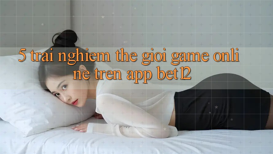 5. Trải nghiệm Thế Giới Game Online Trên App bet12