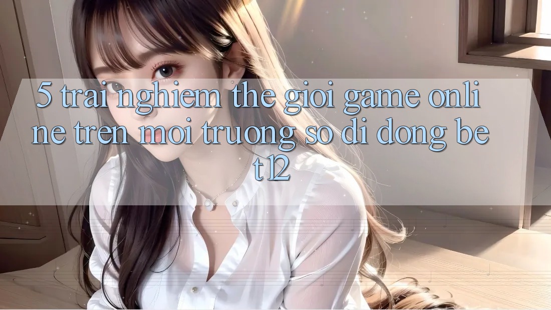 5. Trải nghiệm Thế Giới Game Online Trên Môi trường số di động bet12 5. Trải nghiệm Thế Giới Game Online Trên Môi trường số di động bet12
