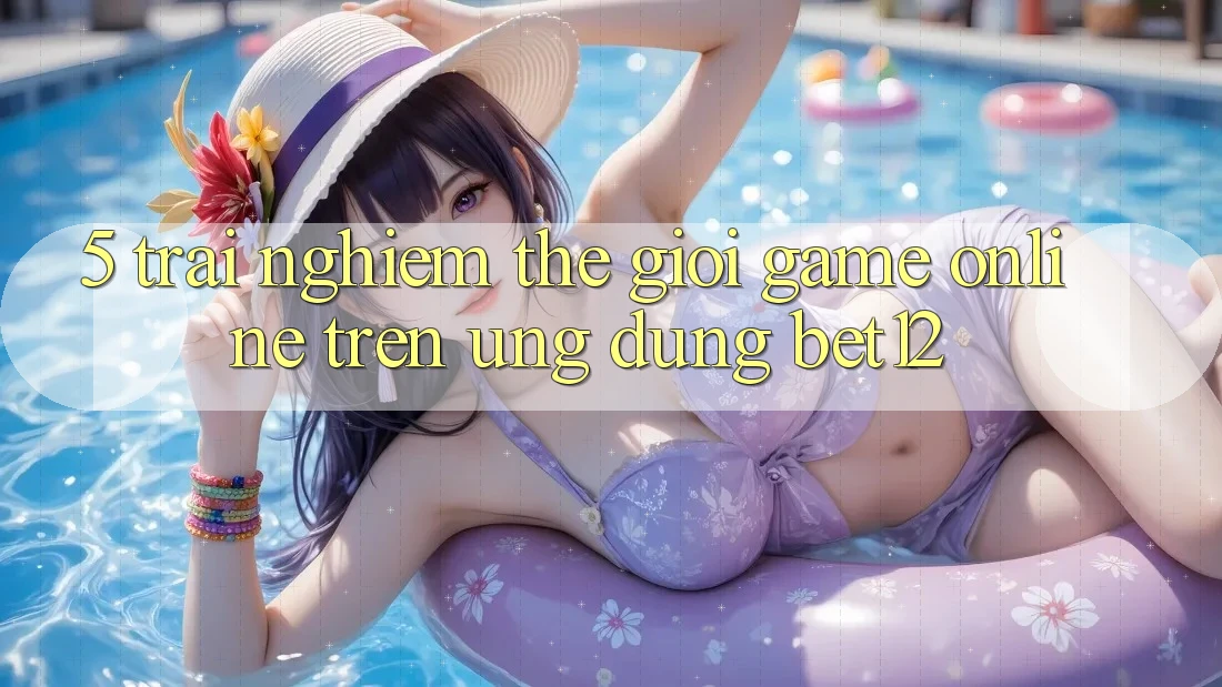 5. Trải nghiệm Thế Giới Game Online Trên Ứng Dụng bet12