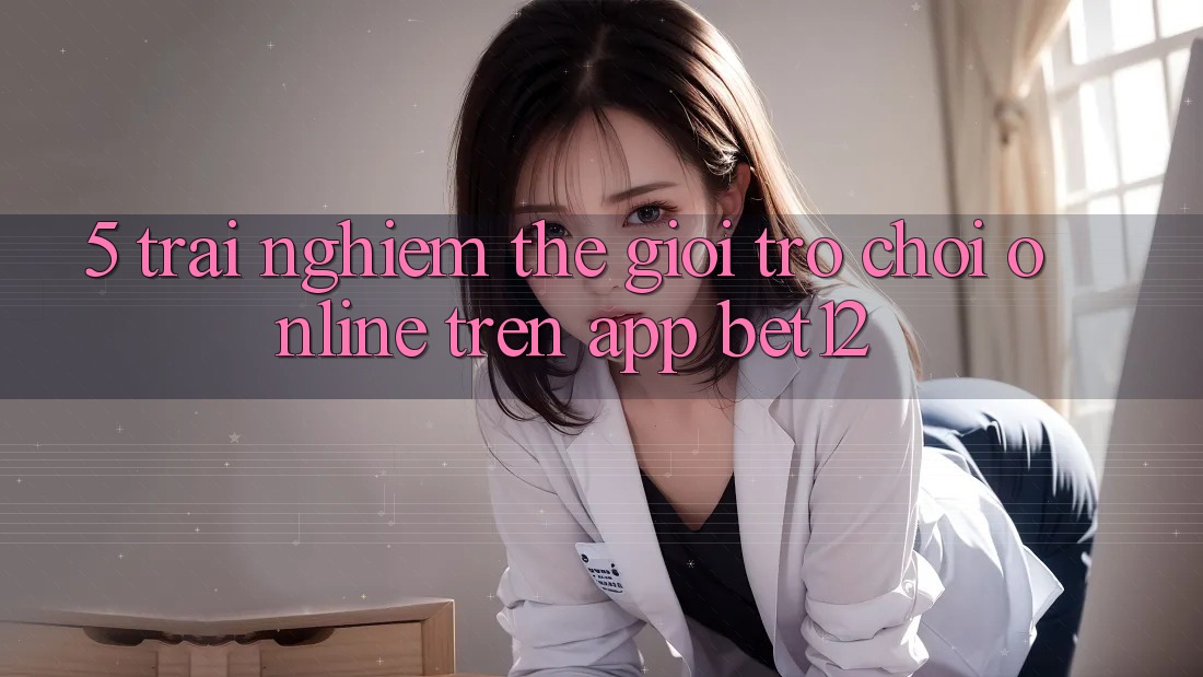 5. Trải nghiệm Thế Giới Trò chơi Online Trên App bet12