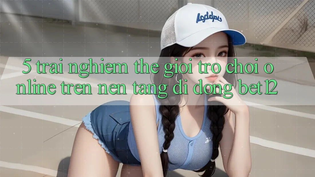 5. Trải nghiệm Thế Giới Trò chơi Online Trên Nền tảng di động bet12