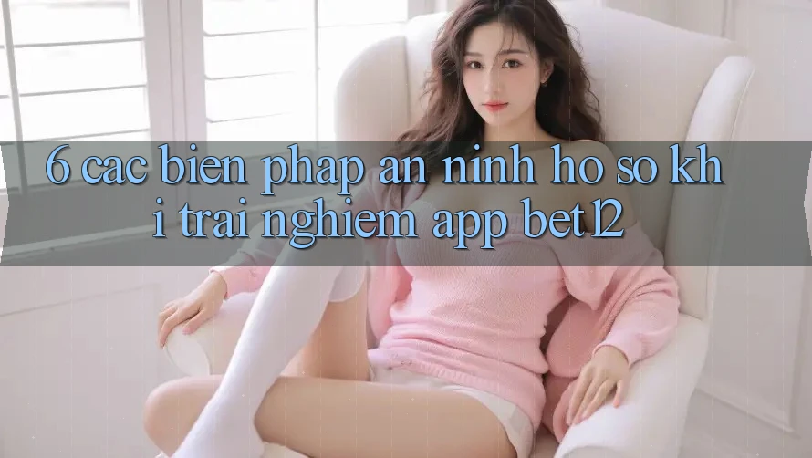 6. Các Biện Pháp An ninh Hồ sơ Khi Trải nghiệm App bet12