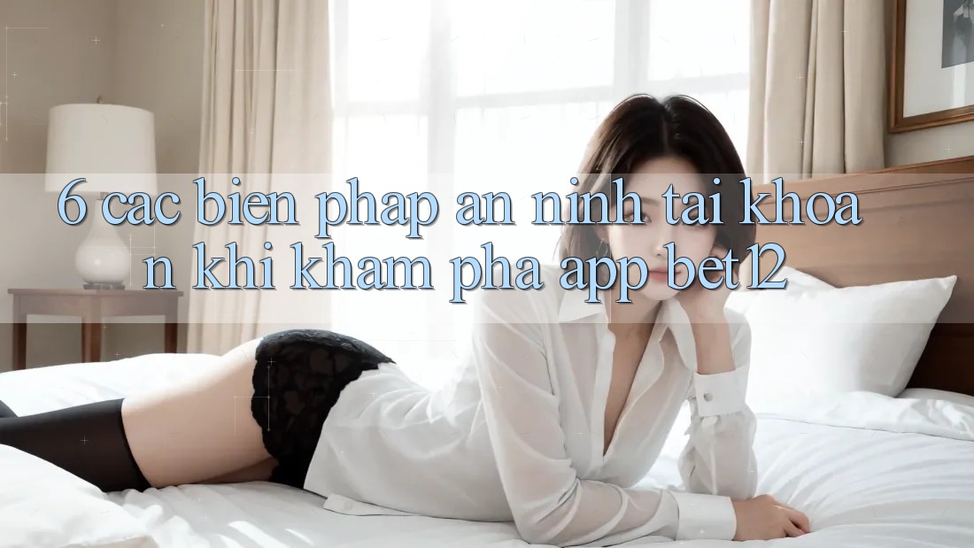 6. Các Biện Pháp An ninh Tài Khoản Khi Khám phá App bet12 6. Các Biện Pháp An ninh Tài Khoản Khi Khám phá App bet12