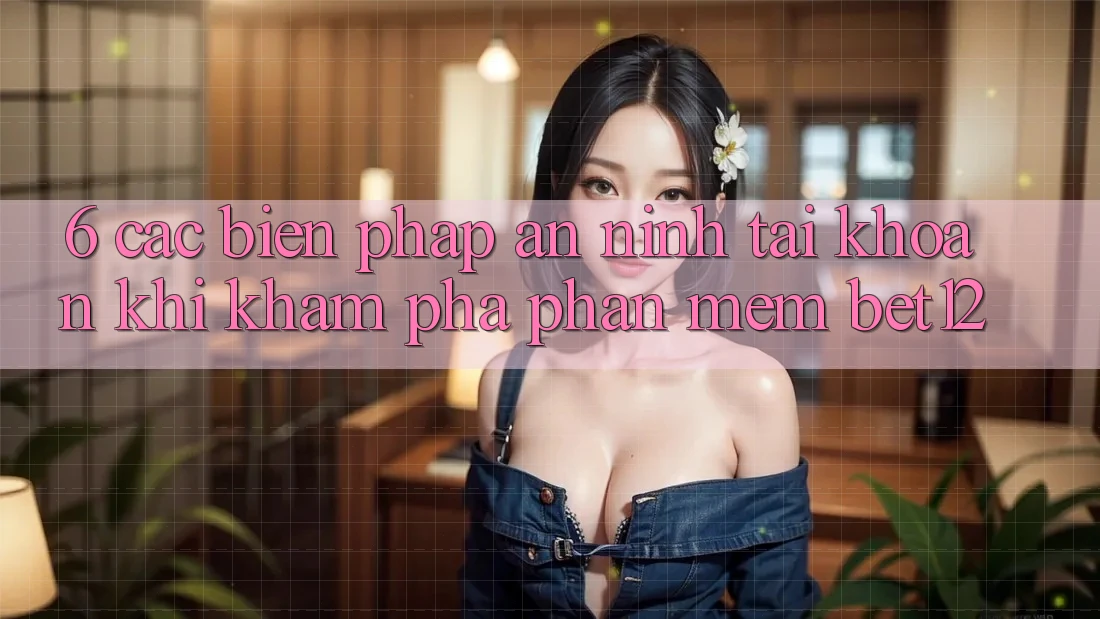 6. Các Biện Pháp An ninh Tài Khoản Khi Khám phá Phần mềm bet12 6. Các Biện Pháp An ninh Tài Khoản Khi Khám phá Phần mềm bet12