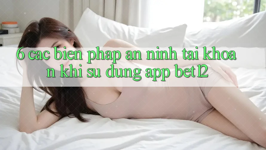 6. Các Biện Pháp An ninh Tài Khoản Khi Sử Dụng App bet12