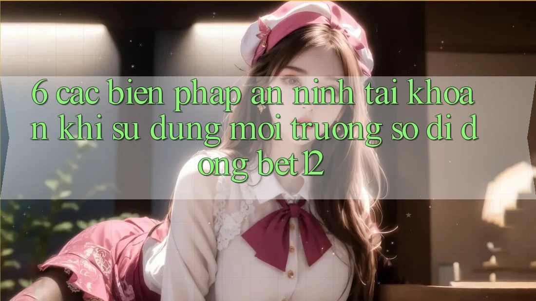 6. Các Biện Pháp An ninh Tài Khoản Khi Sử Dụng Môi trường số di động bet12