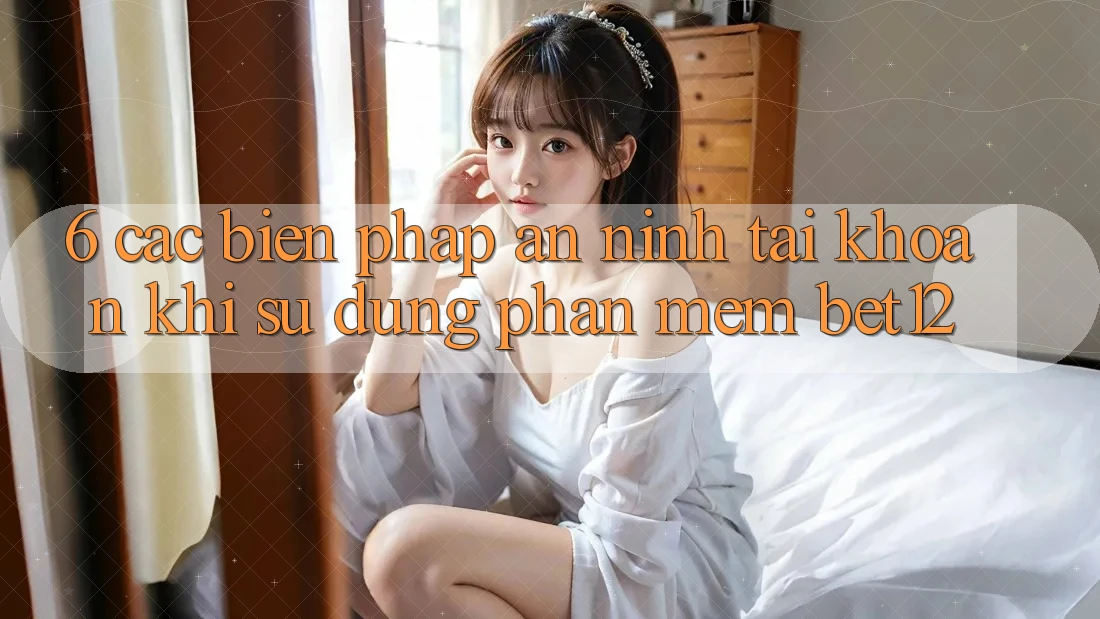 6. Các Biện Pháp An ninh Tài Khoản Khi Sử Dụng Phần mềm bet12