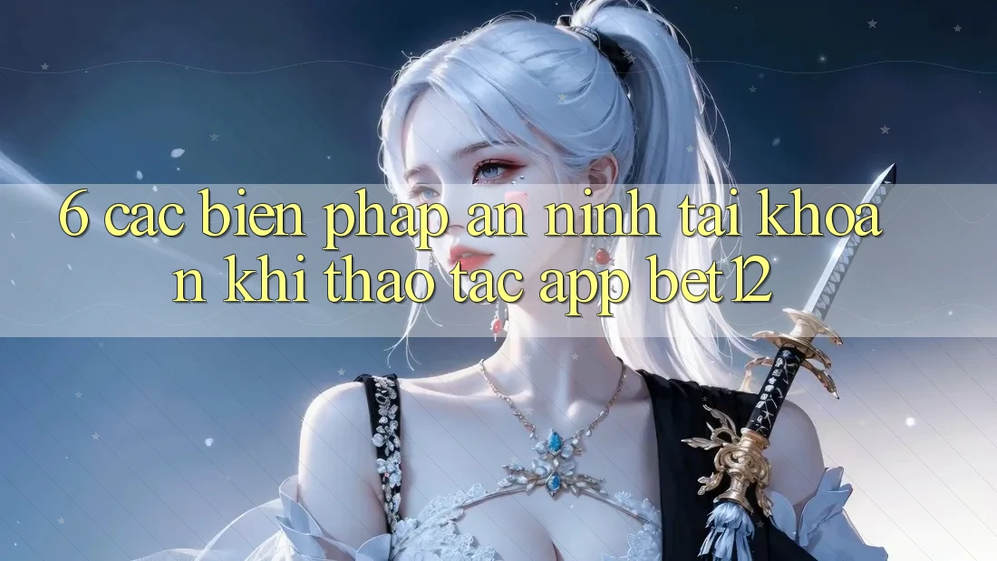 6. Các Biện Pháp An ninh Tài Khoản Khi Thao tác App bet12