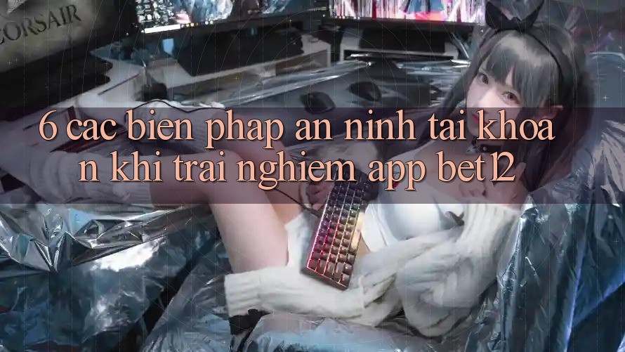 6. Các Biện Pháp An ninh Tài Khoản Khi Trải nghiệm App bet12 6. Các Biện Pháp An ninh Tài Khoản Khi Trải nghiệm App bet12