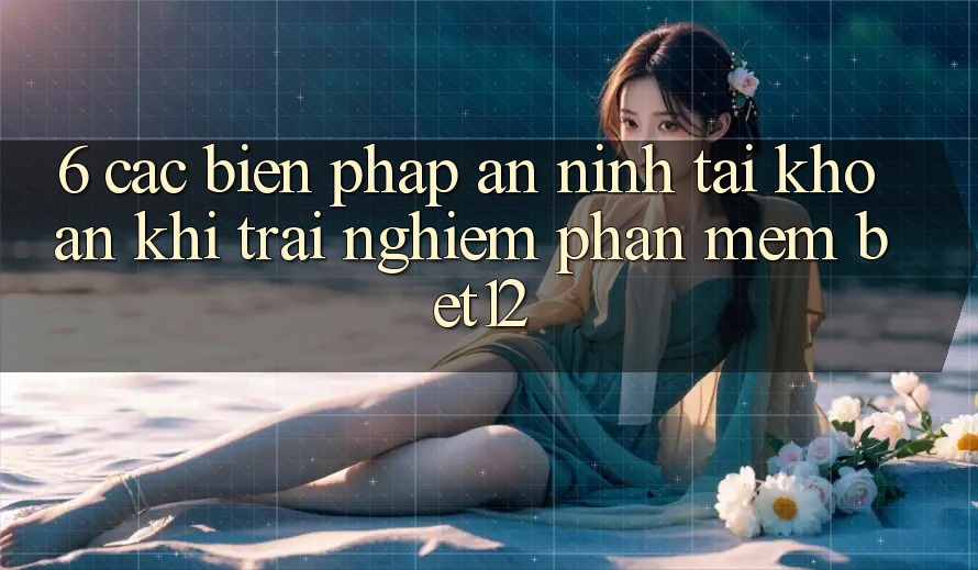 6. Các Biện Pháp An ninh Tài Khoản Khi Trải nghiệm Phần mềm bet12 6. Các Biện Pháp An ninh Tài Khoản Khi Trải nghiệm Phần mềm bet12