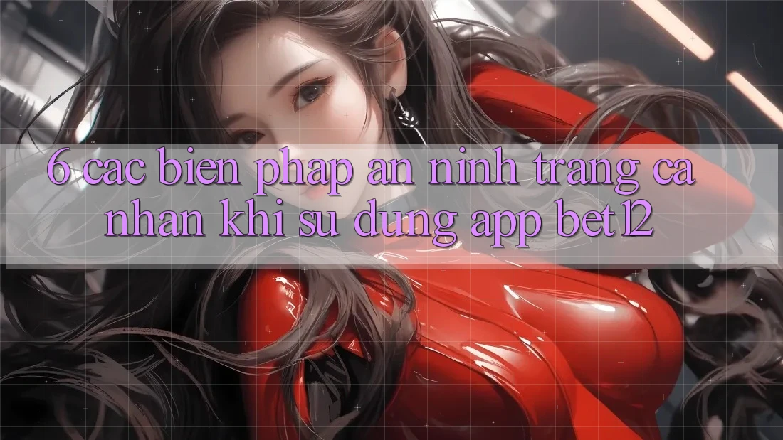 6. Các Biện Pháp An ninh Trang cá nhân Khi Sử Dụng App bet12 6. Các Biện Pháp An ninh Trang cá nhân Khi Sử Dụng App bet12