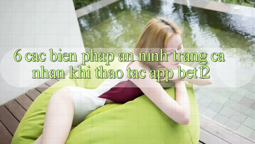 6. Các Biện Pháp An ninh Trang cá nhân Khi Thao tác App bet12 6. Các Biện Pháp An ninh Trang cá nhân Khi Thao tác App bet12