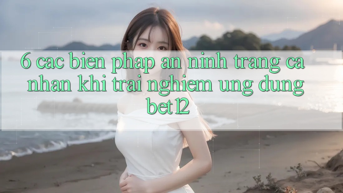 6. Các Biện Pháp An ninh Trang cá nhân Khi Trải nghiệm Ứng dụng bet12 6. Các Biện Pháp An ninh Trang cá nhân Khi Trải nghiệm Ứng dụng bet12