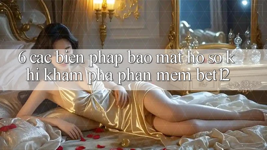 6. Các Biện Pháp Bảo Mật Hồ sơ Khi Khám phá Phần mềm bet12