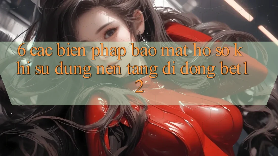 6. Các Biện Pháp Bảo Mật Hồ sơ Khi Sử Dụng Nền tảng di động bet12