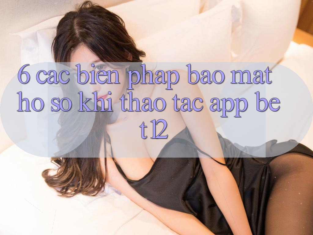 6. Các Biện Pháp Bảo Mật Hồ sơ Khi Thao tác App bet12