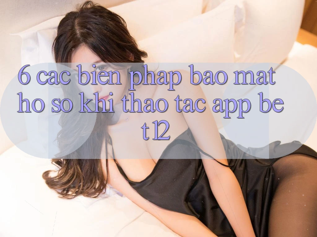 6. Các Biện Pháp Bảo Mật Hồ sơ Khi Thao tác App bet12