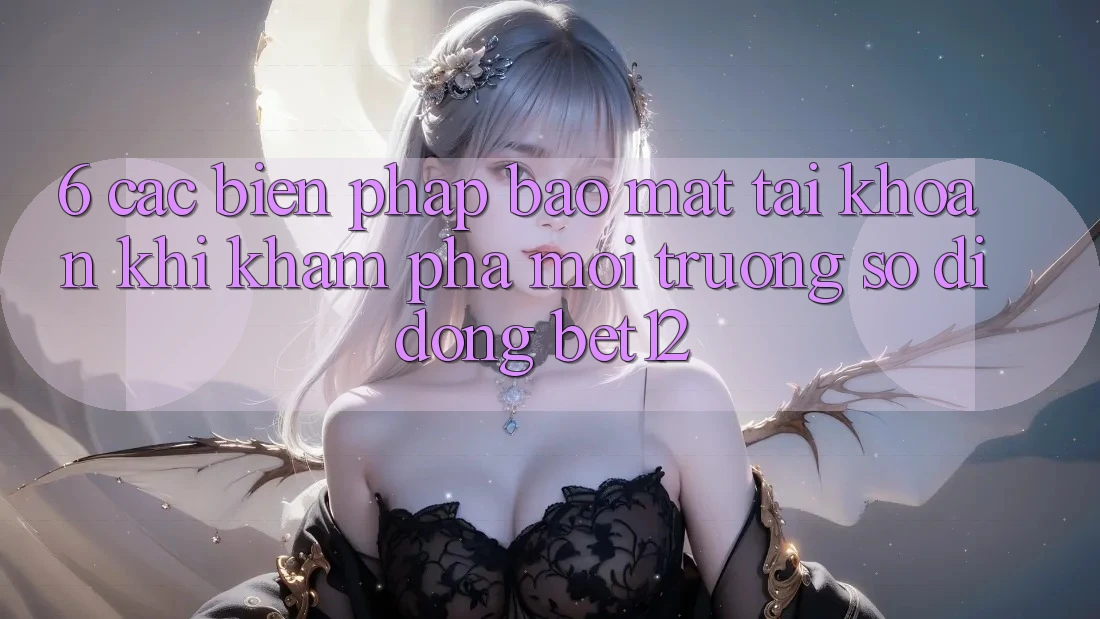 6. Các Biện Pháp Bảo Mật Tài Khoản Khi Khám phá Môi trường số di động bet12 6. Các Biện Pháp Bảo Mật Tài Khoản Khi Khám phá Môi trường số di động bet12