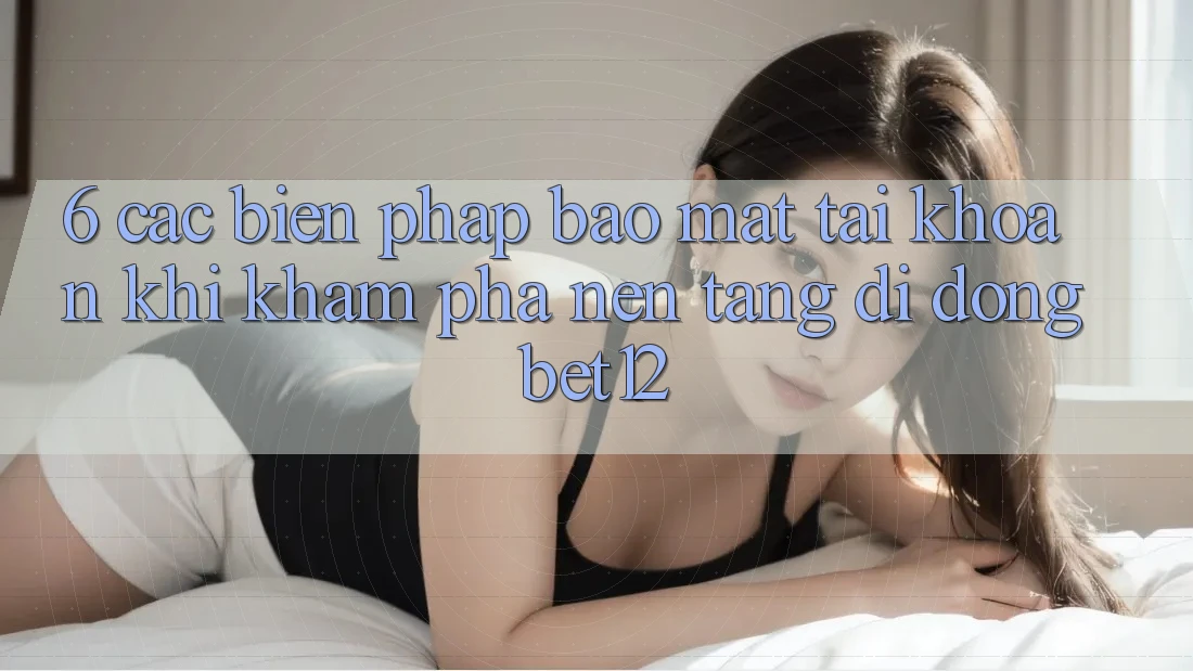 6. Các Biện Pháp Bảo Mật Tài Khoản Khi Khám phá Nền tảng di động bet12 6. Các Biện Pháp Bảo Mật Tài Khoản Khi Khám phá Nền tảng di động bet12