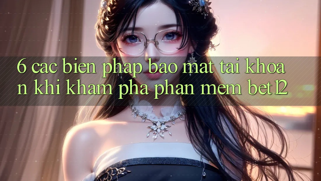 6. Các Biện Pháp Bảo Mật Tài Khoản Khi Khám phá Phần mềm bet12