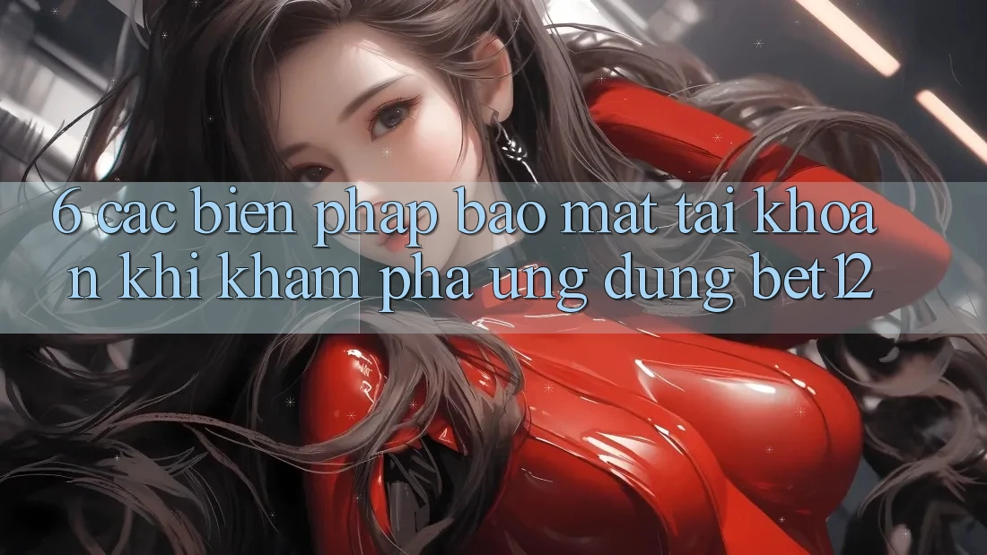 6. Các Biện Pháp Bảo Mật Tài Khoản Khi Khám phá Ứng dụng bet12