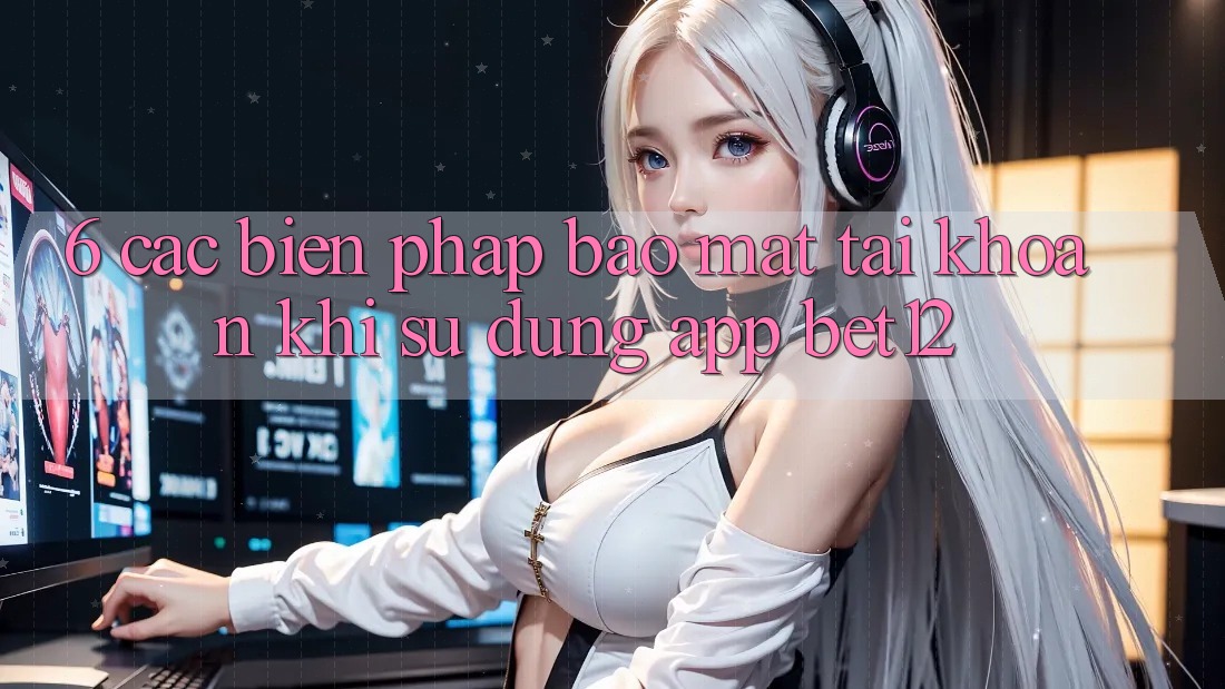 6. Các Biện Pháp Bảo Mật Tài Khoản Khi Sử Dụng App bet12