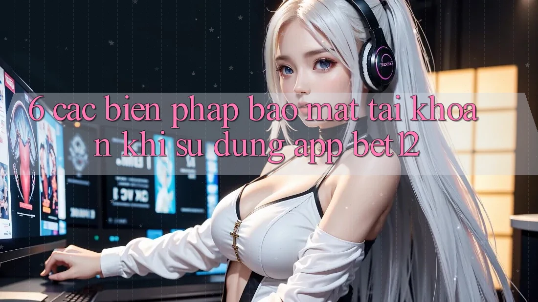 6. Các Biện Pháp Bảo Mật Tài Khoản Khi Sử Dụng App bet12