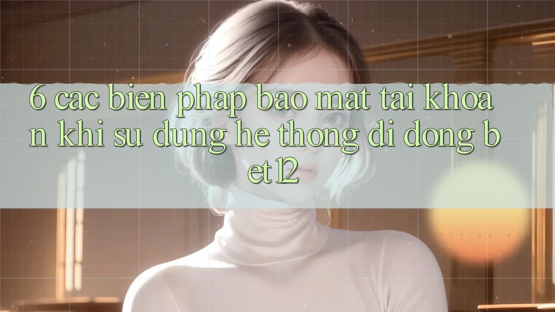 6. Các Biện Pháp Bảo Mật Tài Khoản Khi Sử Dụng Hệ thống di động bet12