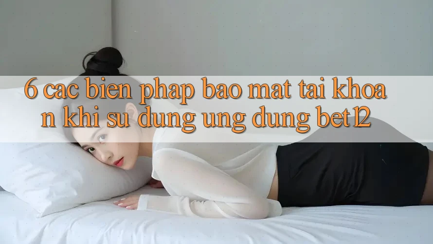 6. Các Biện Pháp Bảo Mật Tài Khoản Khi Sử Dụng Ứng dụng bet12