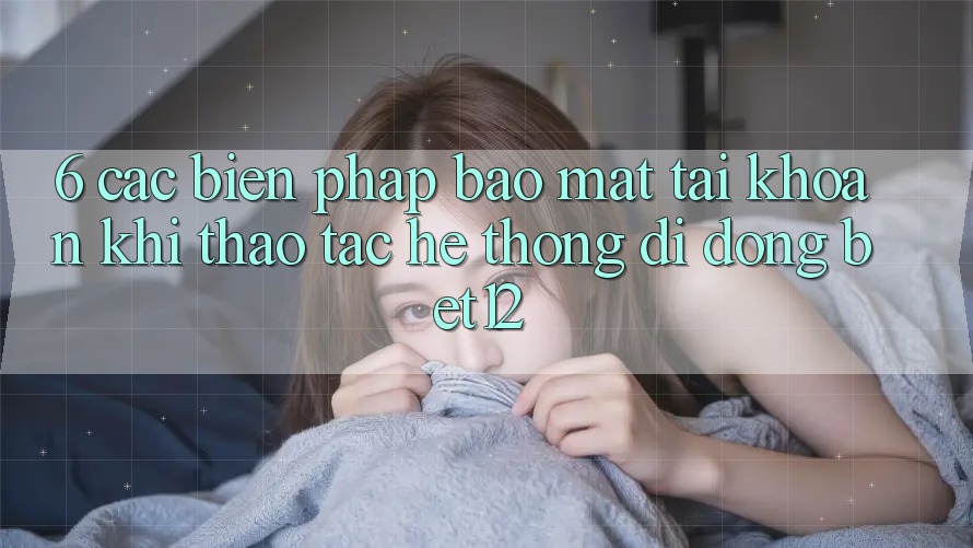 6. Các Biện Pháp Bảo Mật Tài Khoản Khi Thao tác Hệ thống di động bet12