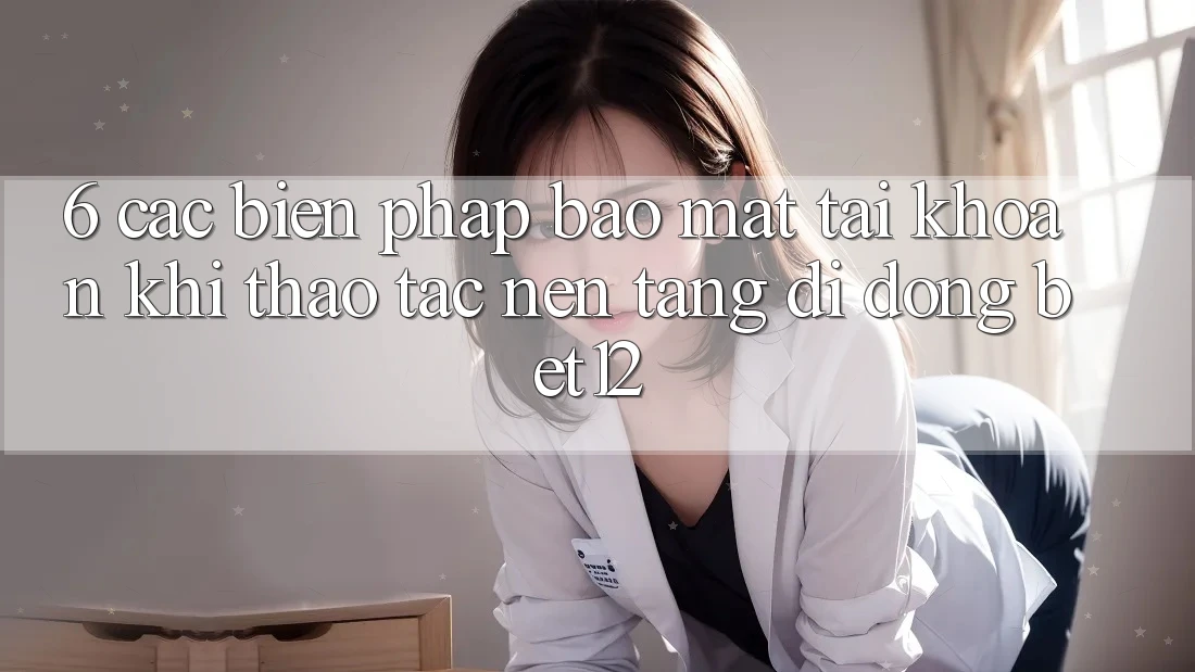 6. Các Biện Pháp Bảo Mật Tài Khoản Khi Thao tác Nền tảng di động bet12