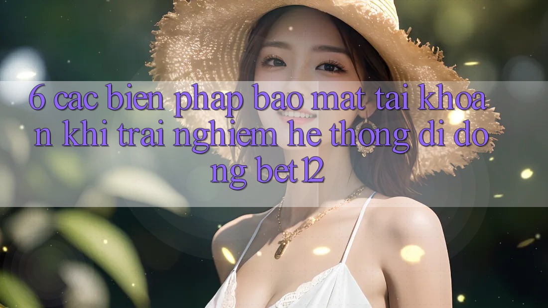 6. Các Biện Pháp Bảo Mật Tài Khoản Khi Trải nghiệm Hệ thống di động bet12 6. Các Biện Pháp Bảo Mật Tài Khoản Khi Trải nghiệm Hệ thống di động bet12