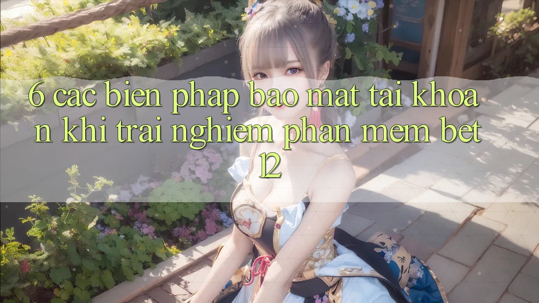 6. Các Biện Pháp Bảo Mật Tài Khoản Khi Trải nghiệm Phần mềm bet12 6. Các Biện Pháp Bảo Mật Tài Khoản Khi Trải nghiệm Phần mềm bet12