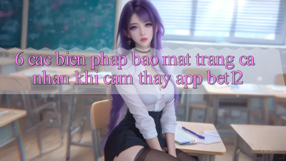 6. Các Biện Pháp Bảo Mật Trang cá nhân Khi Cảm thấy App bet12