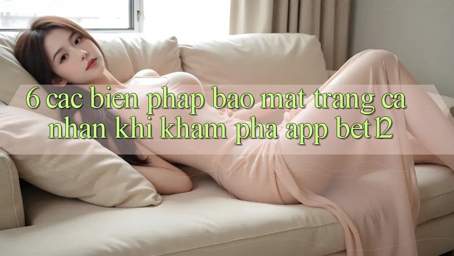 6. Các Biện Pháp Bảo Mật Trang cá nhân Khi Khám phá App bet12