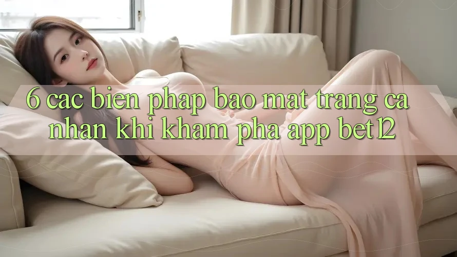 6. Các Biện Pháp Bảo Mật Trang cá nhân Khi Khám phá App bet12