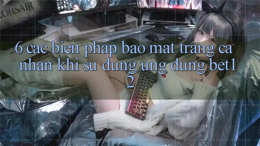 6. Các Biện Pháp Bảo mật Trang cá nhân Khi Sử Dụng Ứng dụng bet12