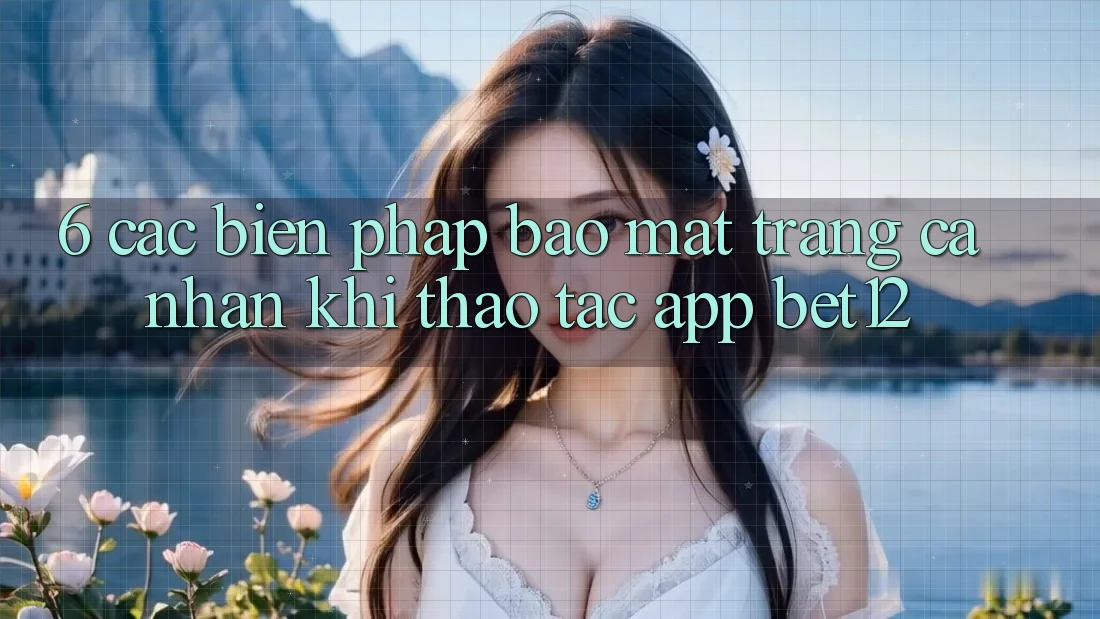 6. Các Biện Pháp Bảo Mật Trang cá nhân Khi Thao tác App bet12