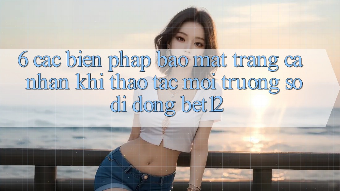 6. Các Biện Pháp Bảo Mật Trang cá nhân Khi Thao tác Môi trường số di động bet12