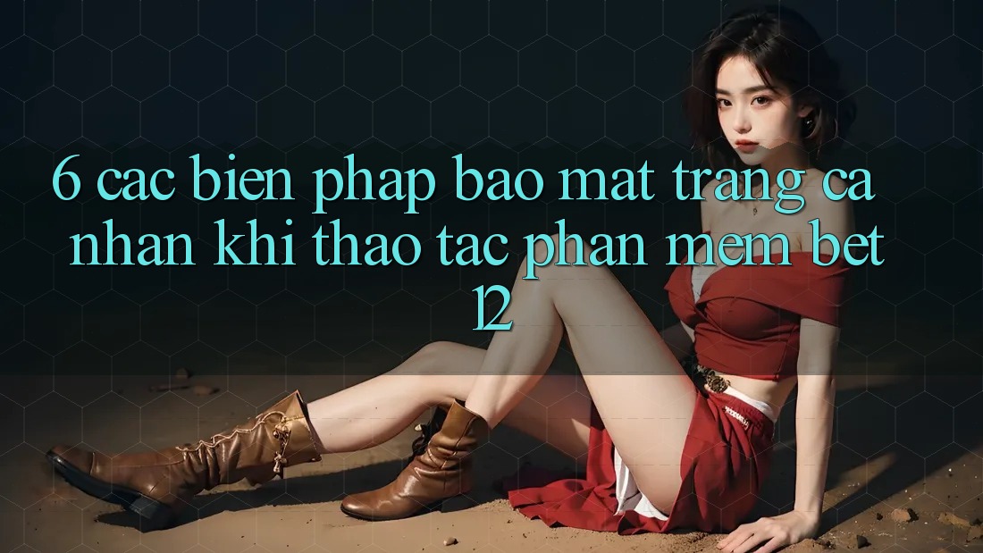6. Các Biện Pháp Bảo Mật Trang cá nhân Khi Thao tác Phần mềm bet12