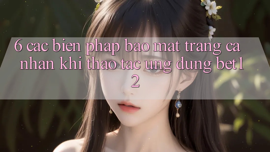 6. Các Biện Pháp Bảo Mật Trang cá nhân Khi Thao tác Ứng dụng bet12