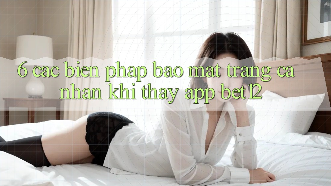 6. Các Biện Pháp Bảo mật Trang cá nhân Khi Thấy App bet12