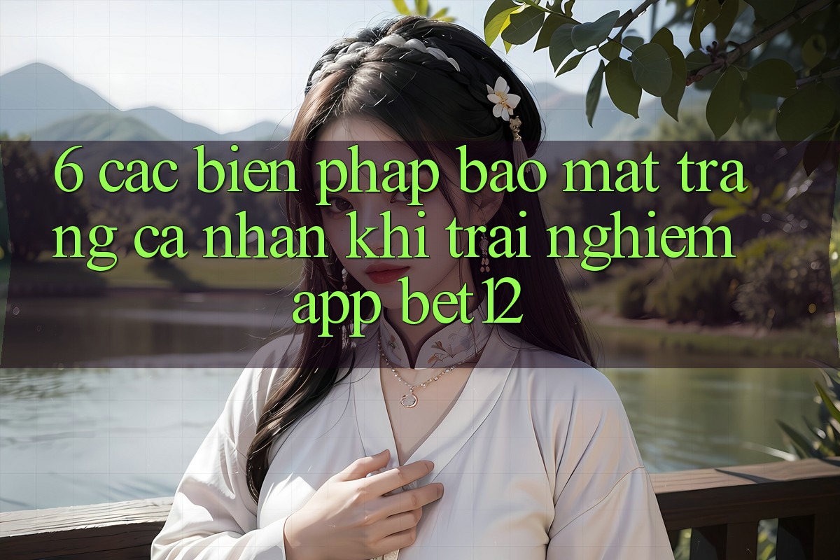 6. Các Biện Pháp Bảo Mật Trang cá nhân Khi Trải nghiệm App bet12 6. Các Biện Pháp Bảo Mật Trang cá nhân Khi Trải nghiệm App bet12